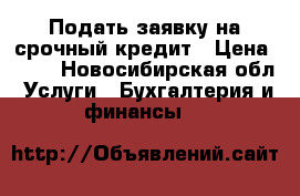 Подать заявку на срочный кредит › Цена ­ 11 - Новосибирская обл. Услуги » Бухгалтерия и финансы   